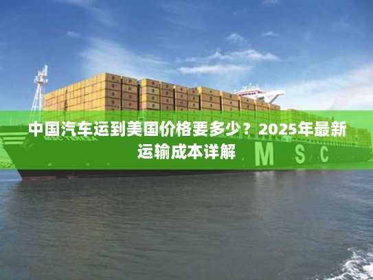 中国汽车运到美国价格要多少?2025年最新运输成本详解 中国汽车运到美国价格要多少?2025年最新运输成本详解