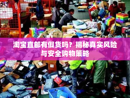 淘宝直邮有假货吗?揭秘真实风险与安全购物策略 淘宝直邮有假货吗?揭秘真实风险与安全购物策略