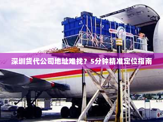 深圳货代公司地址难找?5分钟精准定位指南 深圳货代公司地址难找?5分钟精准定位指南