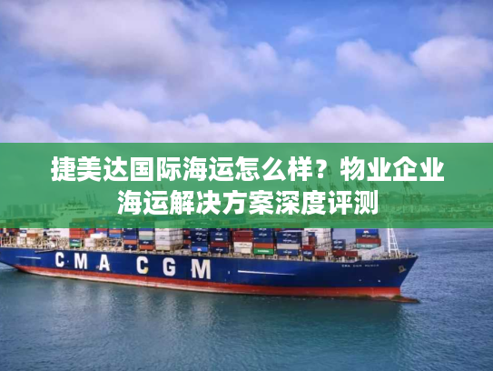 捷美达国际海运怎么样？物业企业海运解决方案深度评测