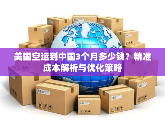 美国空运到中国3个月多少钱?精准成本解析与优化策略 美国空运到中国3个月多少钱?精准成本解析与优化策略