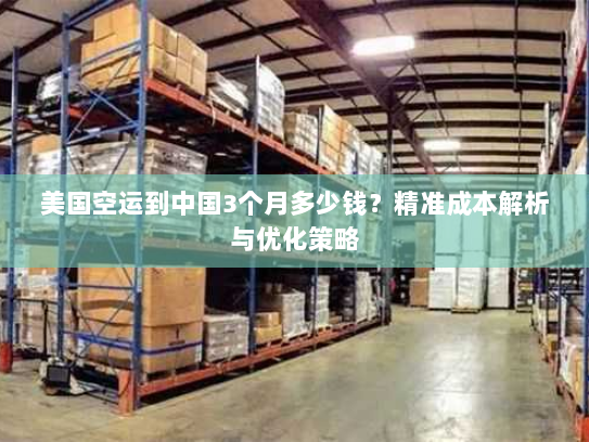 美国空运到中国3个月多少钱?精准成本解析与优化策略 美国空运到中国3个月多少钱?精准成本解析与优化策略