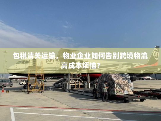 包税清关运输,物业企业如何告别跨境物流高成本烦恼? 包税清关运输,物业企业如何告别跨境物流高成本烦恼?