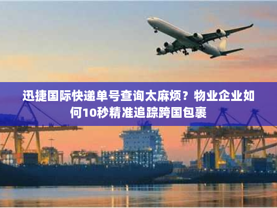 迅捷国际快递单号查询太麻烦？物业企业如何10秒精准追踪跨国包裹