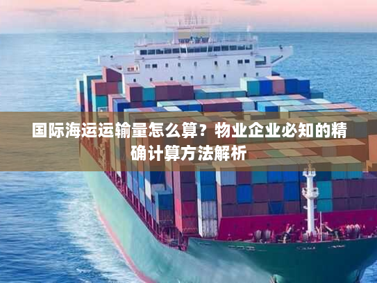 国际海运运输量怎么算？物业企业必知的精确计算方法解析