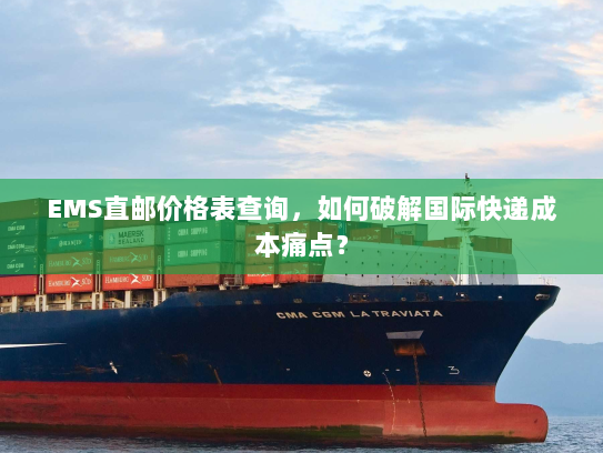 EMS直邮价格表查询，如何破解国际快递成本痛点？