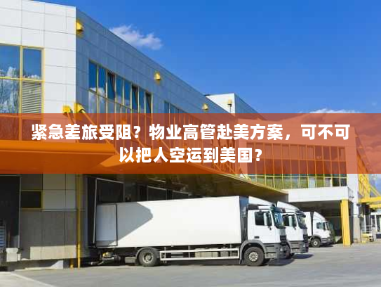 紧急差旅受阻？物业高管赴美方案，可不可以把人空运到美国？