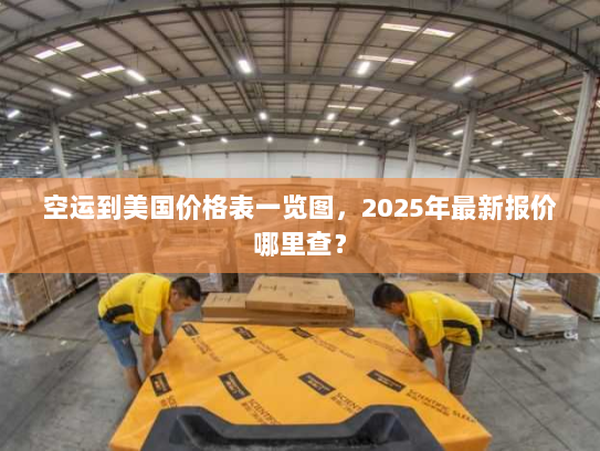 空运到美国价格表一览图,2025年最新报价哪里查? 空运到美国价格表一览图,2025年最新报价哪里查?