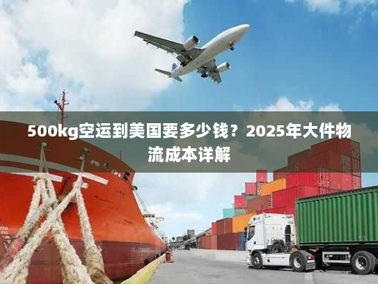 500kg空运到美国要多少钱?2025年大件物流成本详解 500kg空运到美国要多少钱?2025年大件物流成本详解