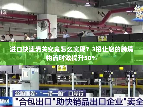 进口快速清关究竟怎么实现?3招让您的跨境物流时效提升50% 进口快速清关究竟怎么实现?3招让您的跨境物流时效提升50%