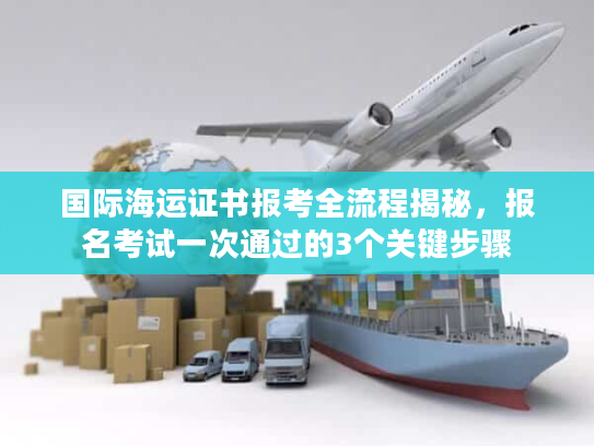国际海运证书报考全流程揭秘,报名考试一次通过的3个关键步骤 国际海运证书报考全流程揭秘,报名考试一次通过的3个关键步骤
