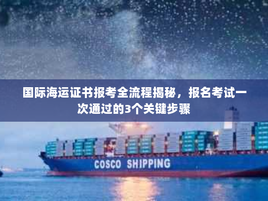 国际海运证书报考全流程揭秘,报名考试一次通过的3个关键步骤 国际海运证书报考全流程揭秘,报名考试一次通过的3个关键步骤