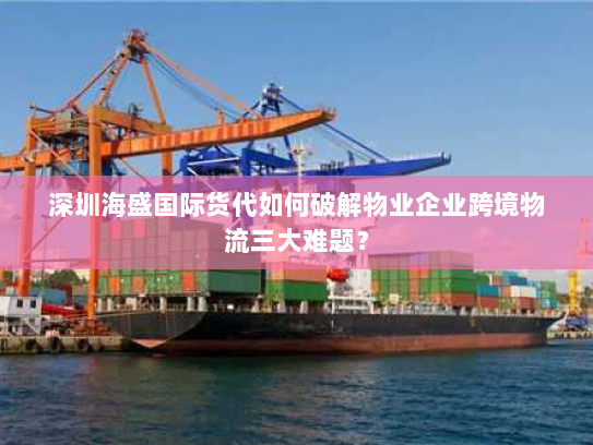 深圳海盛国际货代如何破解物业企业跨境物流三大难题? 深圳海盛国际货代如何破解物业企业跨境物流三大难题?