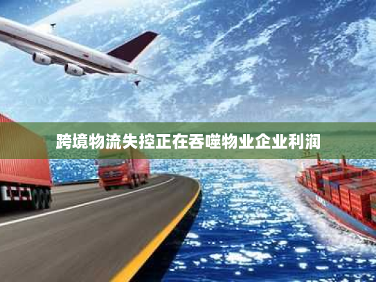 跨境物流失控正在吞噬物业企业利润 跨境物流失控正在吞噬物业企业利润