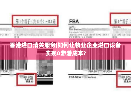 香港进口清关服务|如何让物业企业进口设备实现0滞港成本? 香港进口清关服务|如何让物业企业进口设备实现0滞港成本?
