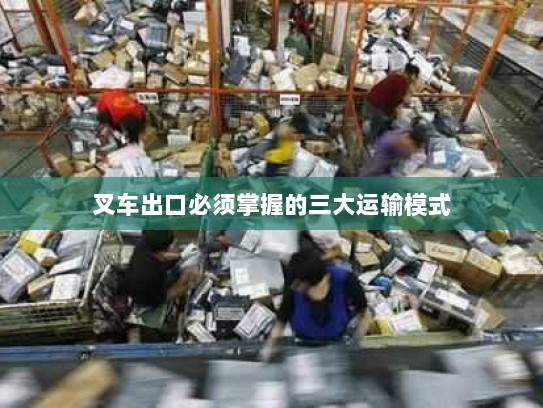 叉车出口必须掌握的三大运输模式