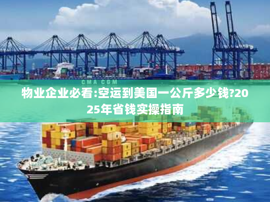 物业企业必看:空运到美国一公斤多少钱?2025年省钱实操指南 物业企业必看:空运到美国一公斤多少钱?2025年省钱实操指南