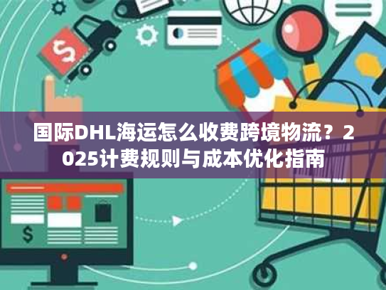 国际DHL海运怎么收费跨境物流？2025计费规则与成本优化指南