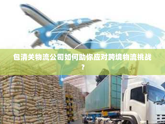 包清关物流公司如何助你应对跨境物流挑战? 包清关物流公司如何助你应对跨境物流挑战?