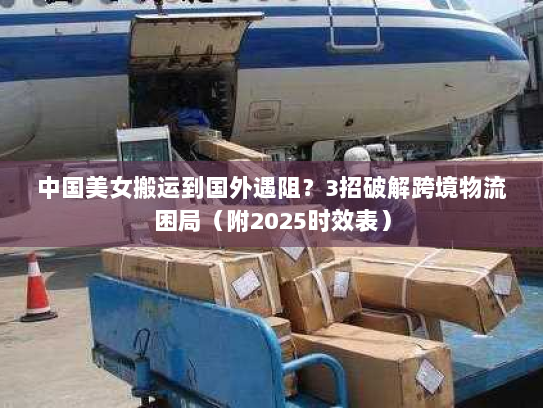 中国美女搬运到国外遇阻?3招破解跨境物流困局(附2025时效表) 中国美女搬运到国外遇阻?3招破解跨境物流困局(附2025时效表)