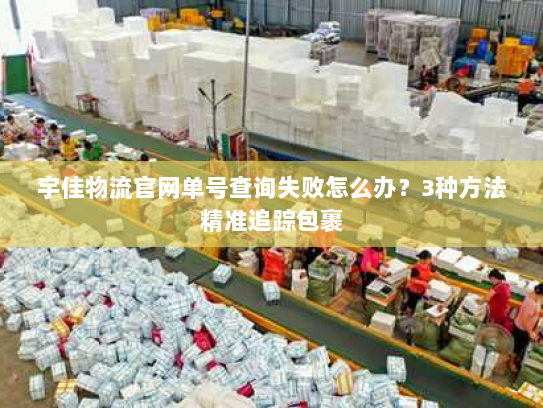宇佳物流官网单号查询失败怎么办?3种方法精准追踪包裹 宇佳物流官网单号查询失败怎么办?3种方法精准追踪包裹