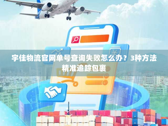 宇佳物流官网单号查询失败怎么办?3种方法精准追踪包裹 宇佳物流官网单号查询失败怎么办?3种方法精准追踪包裹