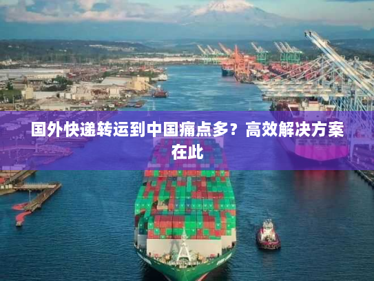 国外快递转运到中国痛点多?高效解决方案在此 国外快递转运到中国痛点多?高效解决方案在此