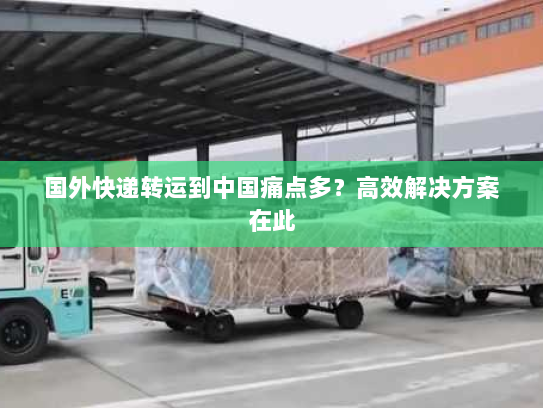 国外快递转运到中国痛点多?高效解决方案在此 国外快递转运到中国痛点多?高效解决方案在此