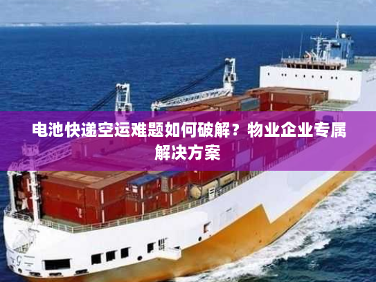 电池快递空运难题如何破解？物业企业专属解决方案