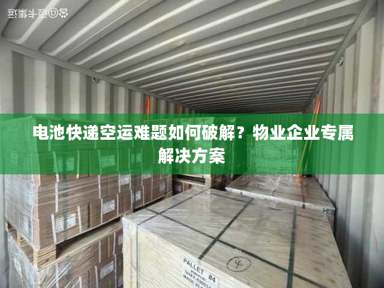 电池快递空运难题如何破解？物业企业专属解决方案