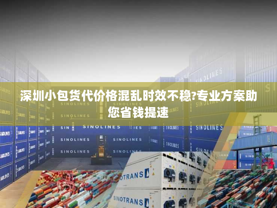 深圳小包货代价格混乱时效不稳?专业方案助您省钱提速 深圳小包货代价格混乱时效不稳?专业方案助您省钱提速