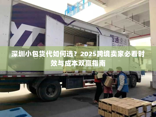 深圳小包货代如何选？2025跨境卖家必看时效与成本双赢指南