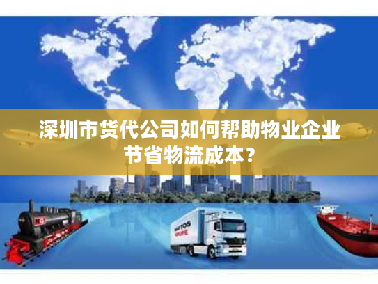 深圳市货代公司如何帮助物业企业节省物流成本？