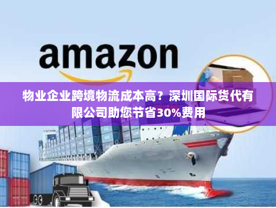 物业企业跨境物流成本高？深圳国际货代有限公司助您节省30%费用