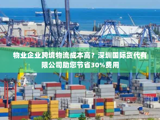 物业企业跨境物流成本高？深圳国际货代有限公司助您节省30%费用