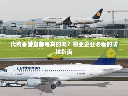 代购香港直邮是真的吗?物业企业必看的防坑指南 代购香港直邮是真的吗?物业企业必看的防坑指南
