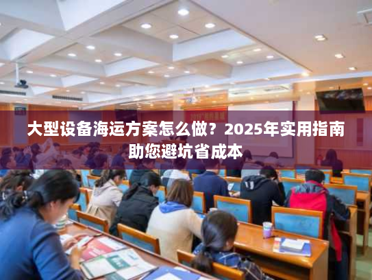 大型设备海运方案怎么做?2025年实用指南助您避坑省成本 大型设备海运方案怎么做?2025年实用指南助您避坑省成本