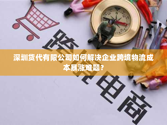 深圳货代有限公司如何解决企业跨境物流成本暴涨难题？