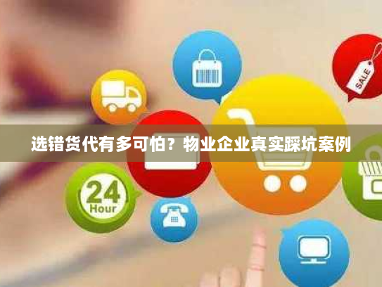 选错货代有多可怕?物业企业真实踩坑案例 选错货代有多可怕?物业企业真实踩坑案例