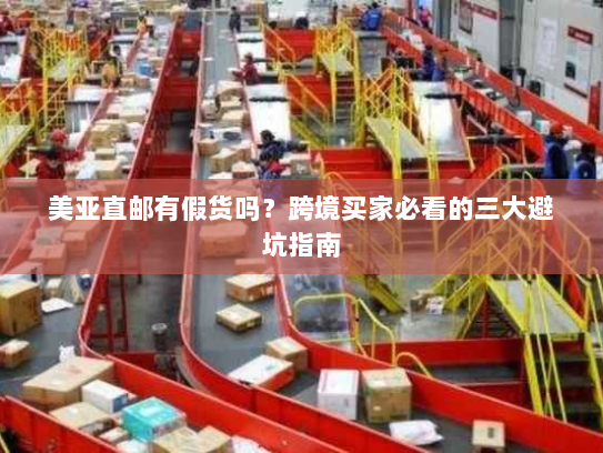 美亚直邮有假货吗?跨境买家必看的三大避坑指南 美亚直邮有假货吗?跨境买家必看的三大避坑指南