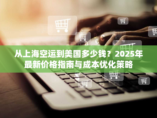 从上海空运到美国多少钱?2025年最新价格指南与成本优化策略 从上海空运到美国多少钱?2025年最新价格指南与成本优化策略