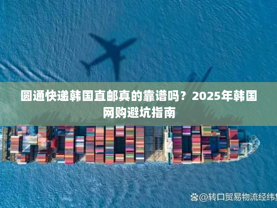 圆通快递韩国直邮真的靠谱吗?2025年韩国网购避坑指南 圆通快递韩国直邮真的靠谱吗?2025年韩国网购避坑指南