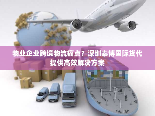 物业企业跨境物流痛点？深圳泰博国际货代提供高效解决方案