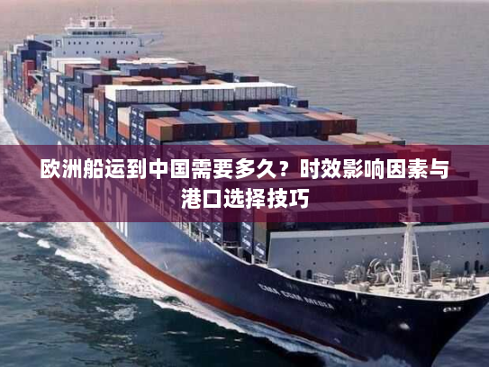 欧洲船运到中国需要多久?时效影响因素与港口选择技巧 欧洲船运到中国需要多久?时效影响因素与港口选择技巧