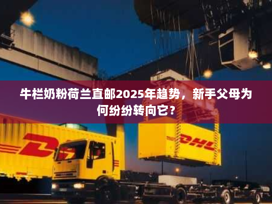 牛栏奶粉荷兰直邮2025年趋势,新手父母为何纷纷转向它? 牛栏奶粉荷兰直邮2025年趋势,新手父母为何纷纷转向它?
