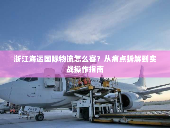浙江海运国际物流怎么寄?从痛点拆解到实战操作指南 浙江海运国际物流怎么寄?从痛点拆解到实战操作指南