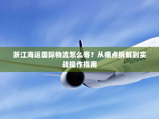 浙江海运国际物流怎么寄?从痛点拆解到实战操作指南 浙江海运国际物流怎么寄?从痛点拆解到实战操作指南