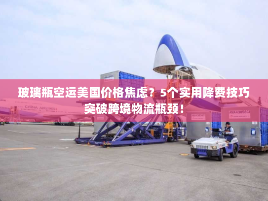 玻璃瓶空运美国价格焦虑?5个实用降费技巧突破跨境物流瓶颈! 玻璃瓶空运美国价格焦虑?5个实用降费技巧突破跨境物流瓶颈!