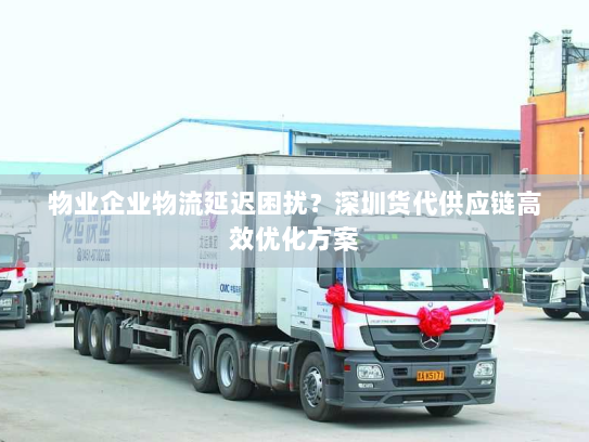物业企业物流延迟困扰?深圳货代供应链高效优化方案 物业企业物流延迟困扰?深圳货代供应链高效优化方案