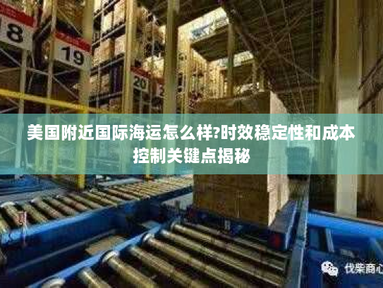 美国附近国际海运怎么样?时效稳定性和成本控制关键点揭秘 美国附近国际海运怎么样?时效稳定性和成本控制关键点揭秘